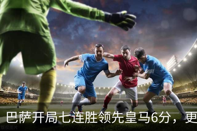 巴萨开局七连胜领先皇马6分，更衣室期待国家德比